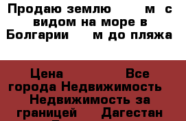 Продаю землю 125000м2 с видом на море в Болгарии, 300м до пляжа › Цена ­ 200 000 - Все города Недвижимость » Недвижимость за границей   . Дагестан респ.,Геологоразведка п.